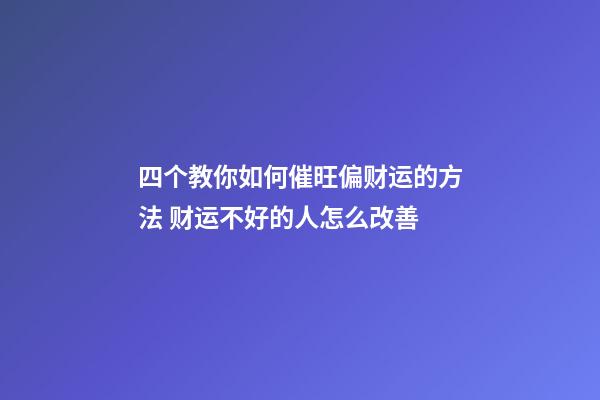 四个教你如何催旺偏财运的方法 财运不好的人怎么改善